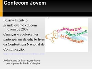 Confecom Jovem Possivelmente o  grande evento educom jovem de 2009.  Crianças e adolescentes  participaram da edição livre  da Conferência Nacional de  Comunicação: http://confecominfanto.wordpress.com/ Ao lado, arte de Massao, na época participante da Revista Viração:  . 