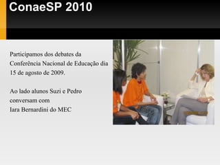 ConaeSP 2010 Participamos dos debates da  Conferência Nacional de Educação dia  15 de agosto de 2009. Ao lado alunos Suzi e Pedro  conversam com  Iara Bernardini do MEC 