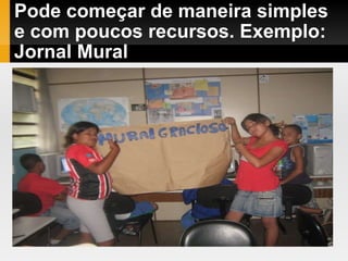 Pode começar de maneira simples e com poucos recursos. Exemplo: Jornal Mural 