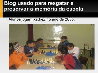 Blog usado para resgatar e preservar a memória da escola Alunos jogam xadrez no ano de 2005. 