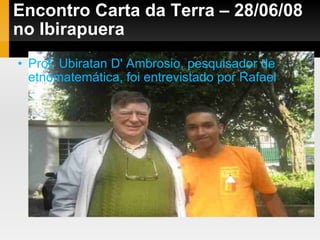 Encontro Carta da Terra – 28/06/08 no Ibirapuera Prof. Ubiratan D' Ambrosio, pesquisador de etnomatemática, foi entrevistado por Rafael 