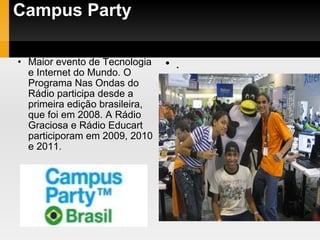 Campus Party  Maior evento de Tecnologia e Internet do Mundo. O Programa Nas Ondas do Rádio participa desde a primeira edição brasileira, que foi em 2008. A Rádio Graciosa e Rádio Educart participoram em 2009, 2010 e 2011. . 