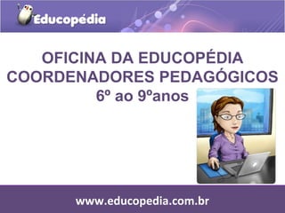 OFICINA DA EDUCOPÉDIA
COORDENADORES PEDAGÓGICOS
         6º ao 9ºanos




      www.educopedia.com.br
 