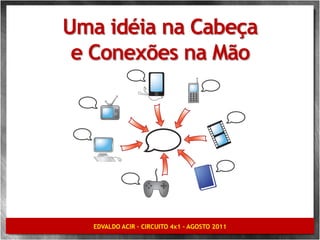 Uma idéia na Cabeça
 e Conexões na Mão




   EDVALDO ACIR – CIRCUITO 4x1 – AGOSTO 2011
 