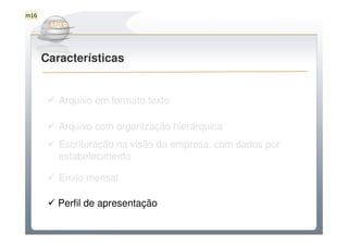 m16

         Do Sintegra ao SPEDFiscal
      Características


         Arquivo em formato texto

         Arquivo com organização hierárquica
         Escrituração na visão da empresa, com dados por
         estabelecimento

         Envio mensal

         Perfil de apresentação
 