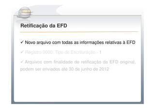 Do Sintegra ao SPEDFiscal
Retificação da EFD


  Novo arquivo com todas as informações relativas à EFD

  Registro 0000: Tipo de Escrituração - 1

  Arquivos com finalidade de retificação da EFD original,
podem ser enviados até 30 de junho de 2012
 