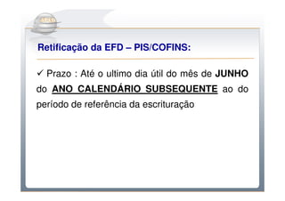 Do Sintegra ao SPEDFiscal
Retificação da EFD – PIS/COFINS:

  Prazo : Até o ultimo dia útil do mês de JUNHO
do ANO CALENDÁRIO SUBSEQUENTE ao do
período de referência da escrituração
 