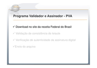Do Sintegra ao SPEDFiscal
Programa Validador e Assinador - PVA


 Download no site da receita Federal do Brasil

 Validação de consistência de leiaute

 Verificação de autenticidade da assinatura digital

 Envio do arquivo
 