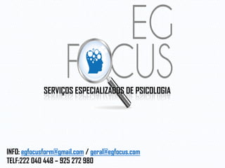 INFO: egfocusform@gmail.com / geral@egfocus.com
TELF:222 040 448 – 925 272 980
SERVIÇOS ESPECIALIZADOS DE PSICOLOGIA
 