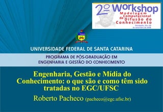 Engenharia, Gestão e Mídia do Conhecimento: o que são e como têm sido tratadas no EGC/UFSC   Roberto Pacheco  (pacheco@egc.ufsc.br) 