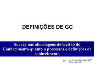 DEFINIÇÕES DE GC Survey  nas abordagens de Gestão do Conhecimento quanto a processos e definições de conhecimento por Andrea Valeria Steil - 2007 (to be published) 