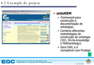 4.2 Exemplo de projeto ontoKEM  Framework  para construção e documentação de ontologias. Combina diferentes metodologias de construção de ontologia (101, On-to-knowledge e Methontology). Gera OWL e é compatível com Protégé 