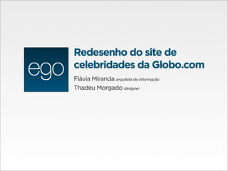 Redesenho do site de
celebridades da Globo.com
Flávia Miranda arquiteta de informação
Thadeu Morgado designer
 