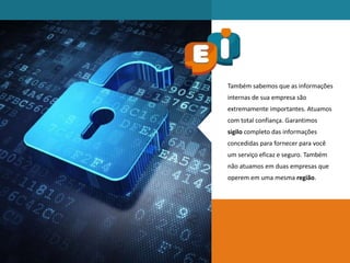 Também sabemos que as informações
internas de sua empresa são
extremamente importantes. Atuamos
com total confiança. Garantimos
sigilo completo das informações
concedidas para fornecer para você
um serviço eficaz e seguro. Também
não atuamos em duas empresas que
operem em uma mesma região.
 