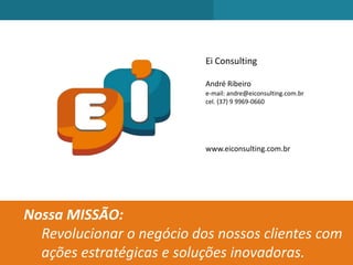 Ei Consulting
André Ribeiro
e-mail: andre@eiconsulting.com.br
cel. (37) 9 9969-0660
www.eiconsulting.com.br
Nossa MISSÃO:
Revolucionar o negócio dos nossos clientes com
ações estratégicas e soluções inovadoras.
 