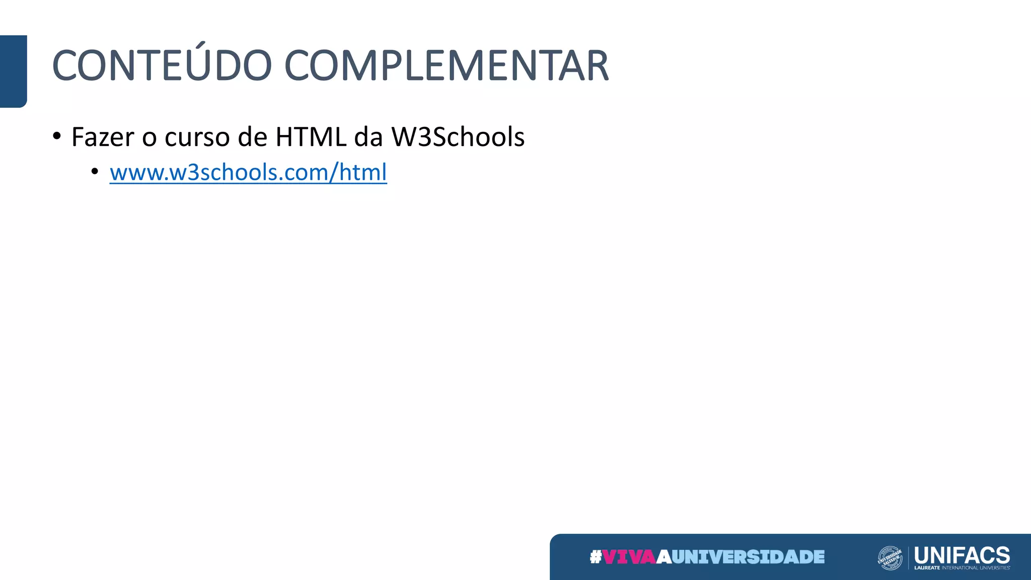 CONTEÚDO	COMPLEMENTAR
• Fazer	o	curso	de	HTML	da	W3Schools
• www.w3schools.com/html
 