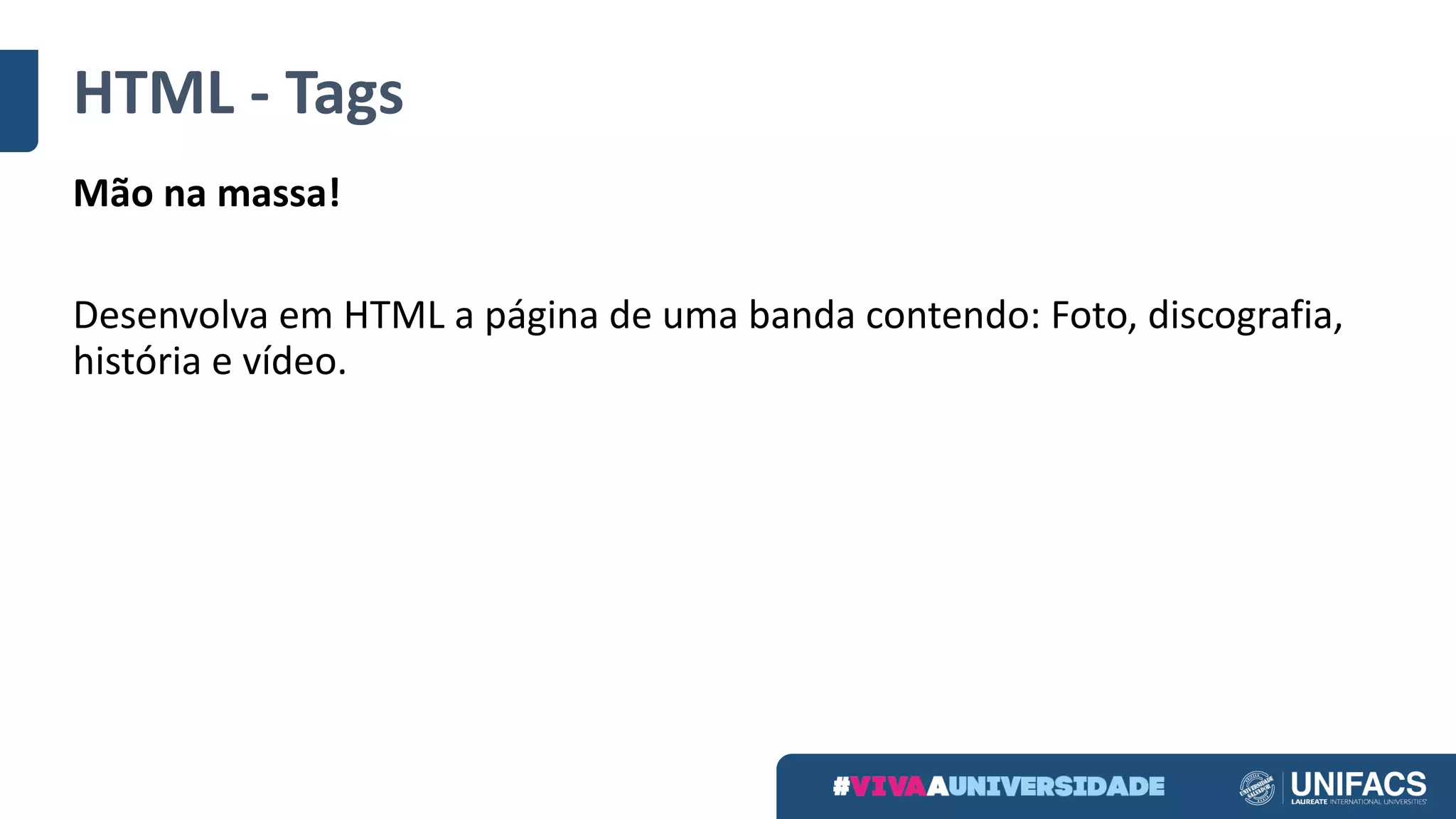 HTML	- Tags
Mão na massa!
Desenvolva em HTML	a	página de	uma banda contendo:	Foto,	discografia,	
história e	vídeo.
 
