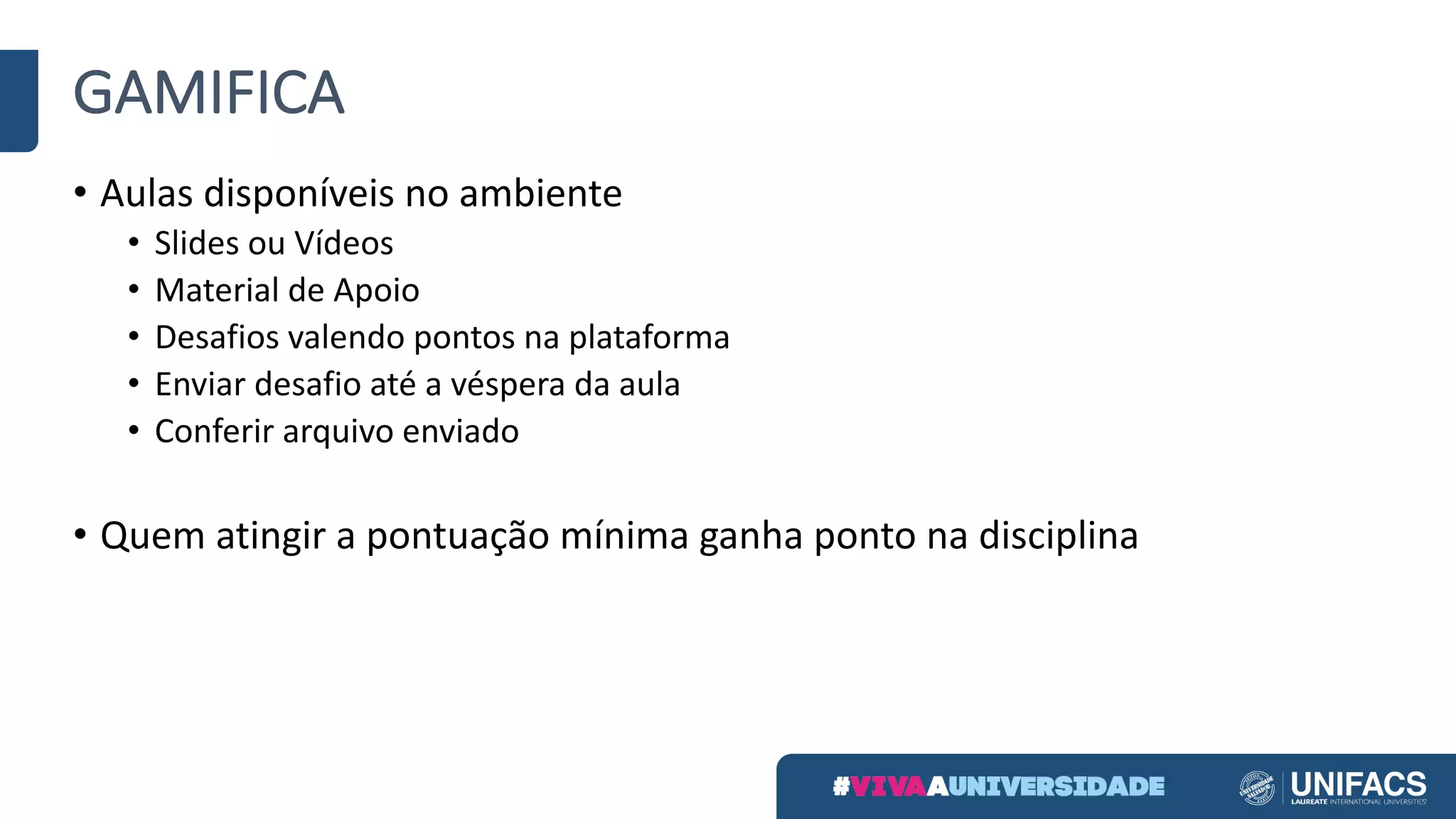 GAMIFICA
• Aulas	disponíveis	no	ambiente
• Slides	ou	Vídeos
• Material	de	Apoio
• Desafios	valendo	pontos	na	plataforma
• Enviar	desafio	até	a	véspera	da	aula
• Conferir	arquivo	enviado
• Quem	atingir	a	pontuação	mínima	ganha	ponto	na	disciplina
 