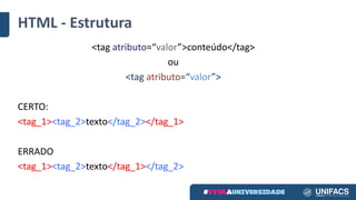 HTML	- Estrutura
<tag	atributo=“valor”>conteúdo</tag>
ou
<tag	atributo=“valor”>
CERTO:
<tag_1><tag_2>texto</tag_2></tag_1>
ERRADO
<tag_1><tag_2>texto</tag_1></tag_2>
 