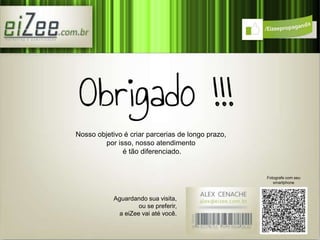 Nosso objetivo é criar parcerias de longo prazo, 
por isso, nosso atendimento 
é tão diferenciado. 
Aguardando sua visita, 
ou se preferir, 
a eiZee vai até você. 
Fotografe com seu 
smartphone 
