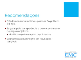 Recomendações
 Não temos ainda melhores práticas. Só práticas
ad hoc.
 Se guiar pela transparência e pelo atendimento
de alguns objetivos.
 Identificar o problema para depois resolver.
 Como transformar insights em resultados
tangíveis.
 
