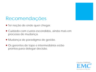 Recomendações
 Ter noção de onde quer chegar.
 Cuidado com custos escondidos, ainda mais em
processo de mudança.
 Mudança de paradigma de gestão.
 Os gerentes de topo e intermediários estão
prontos para delegar decisão.
 