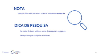 © Conteúdos: 41
Todosos sítios Web oficiaisda UE estão no domínio europa.eu
DICA DE PESQUISA
NOTA
No motor de busca utilizaro termo de pesquisa + europa.eu
Exemplo: eleições Europeias europa.eu
 