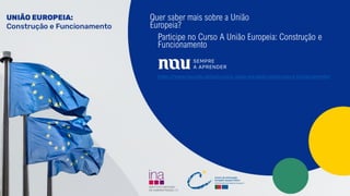 45
Quer saber mais sobre a União
Europeia?
Participe no Curso A União Europeia: Construção e
Funcionamento
https://www.nau.edu.pt/pt/curso/a-uniao-europeia-construcao-e-funcionamento/
 