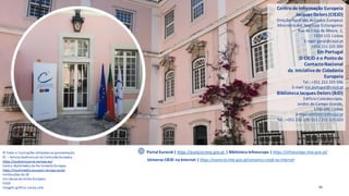 46
Centrode Informação Europeia
Jacques Delors (CIEJD)
Direção-Geral dos Assuntos Europeus
Ministério dos Negócios Estrangeiros
Rua da Cova da Moura, 1,
1350-115 Lisboa
E-mail: geral@ciejd.pt
+351 211 225 000
Em Portugal
O CIEJD é o Pontode
ContactoNacional
da Iniciativade Cidadania
Europeia
Tel.: +351 211 225 046
E-mail: ice.portugal@ciejd.pt
BibliotecaJacques Delors (BJD)
Edifício Caleidoscópio,
Jardim do Campo Grande,
1700-090 Lisboa
E-mail: biblioteca@ciejd.pt
Tel.: +351 210 170 113 / 211 225 023
Portal Eurocid | https://eurocid.mne.gov.pt | Biblioteca Infoeuropa | https://infoeuropa.mne.gov.pt/
© Fotos e ilustrações utilizadasna apresentação
EC – Serviço Audiovisual da Comissão Europeia
https://audiovisual.ec.europa.eu/
Centro Multimédia do Parlamento Europeu
https://multimedia.europarl.europa.eu/pt
Instituições da UE
Iniciativasda União Europeia
CIEJD
Imagem gráfica:canva.com
Universo CIEJD na Internet | https://eurocid.mne.gov.pt/universo-ciejd-na-internet
 