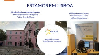 5
ESTAMOS EM LISBOA
Direção-Geral dos AssuntosEuropeus
MinistérioNegóciosEstrangeiros
Palácio Cova da Moura
Biblioteca Jacques Delors
Universidadede Lisboa
EdifícioCaleidoscópio
https://eurocid.mne.gov.pt
/
UNIVERSO INTERNET
https://eurocid.mne.gov.pt
5
 