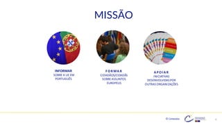 © Conteúdos: 6
INFORMAR
SOBRE A UE EM
PORTUGUÊS
F OR MA R
CIDADÃOS/CIDADÃS
SOBREASSUNTOS
EUROPEUS
A POI A R
INICIATIVAS
DESENVOLVIDASPOR
OUTRAS ORGANIZAÇÕES
MISSÃO
6
 