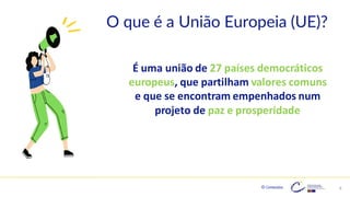 © Conteúdos: 8
É uma união de 27 países democráticos
europeus, que partilham valores comuns
e que se encontram empenhados num
projeto de paz e prosperidade
O que é a União Europeia (UE)?
 