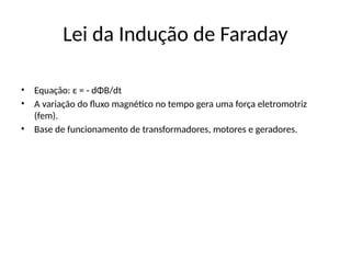 Lei da Indução de Faraday
• Equação: ε = - dΦB/dt
• A variação do fluxo magnético no tempo gera uma força eletromotriz
(fem).
• Base de funcionamento de transformadores, motores e geradores.
 