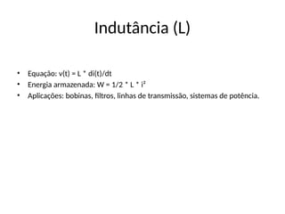 Indutância (L)
• Equação: v(t) = L * di(t)/dt
• Energia armazenada: W = 1/2 * L * i²
• Aplicações: bobinas, filtros, linhas de transmissão, sistemas de potência.
 