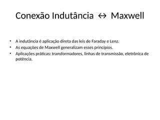 Conexão Indutância ↔ Maxwell
• A indutância é aplicação direta das leis de Faraday e Lenz.
• As equações de Maxwell generalizam esses princípios.
• Aplicações práticas: transformadores, linhas de transmissão, eletrônica de
potência.
 