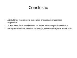 Conclusão
• A indutância mostra como a energia é armazenada em campos
magnéticos.
• As Equações de Maxwell sintetizam todo o eletromagnetismo clássico.
• Base para máquinas, sistemas de energia, telecomunicações e automação.
 