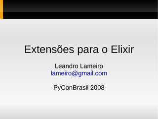 Extensões para o Elixir
       Leandro Lameiro
     lameiro@gmail.com

      PyConBrasil 2008
 