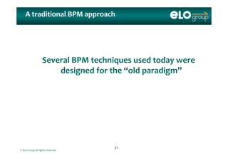 A traditional BPM approach
Several BPM techniques used today were Several BPM techniques used today were 
designed for the “old paradigm”
© ELO Group all rights reserved
2121
 