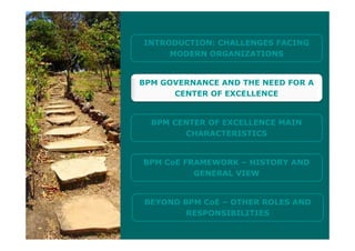 INTRODUCTION CHALLENGES FACINGINTRODUCTION: CHALLENGES FACING
MODERN ORGANIZATIONS
BPM GOVERNANCE AND THE NEED FOR A
CENTER OF EXCELLENCE
BPM CENTER OF EXCELLENCE MAIN
CHARACTERISTICS
BPM CoE FRAMEWORK – HISTORY AND
GENERAL VIEW
BEYOND BPM CoE – OTHER ROLES AND
RESPONSIBILITIESRESPONSIBILITIES
 