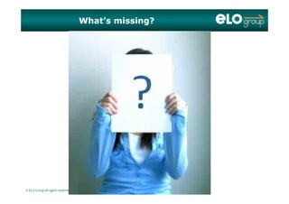 What’s missing?
© ELO Group all rights reserved.
 