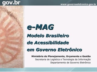 Ministério do Planejamento, Orçamento e Gestão Secretaria de Logística e Tecnologia da Informação Departamento de Governo Eletrônico e-MAG Modelo Brasileiro  de Acessibilidade  em Governo Eletrônico 