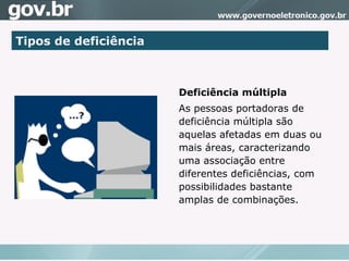 Tipos de deficiência Deficiência múltipla As pessoas portadoras de deficiência múltipla são aquelas afetadas em duas ou mais áreas, caracterizando uma associação entre diferentes deficiências, com possibilidades bastante amplas de combinações. 
