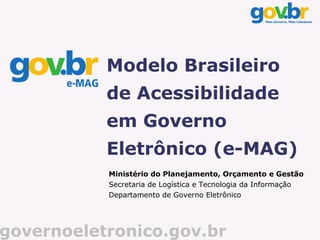 Modelo Brasileiro
           de Acessibilidade
           em Governo
           Eletrônico (e-MAG)
           Ministério do Planejamento, Orçamento e Gestão
           Secretaria de Logística e Tecnologia da Informação
           Departamento de Governo Eletrônico




governoeletronico.gov.br
 