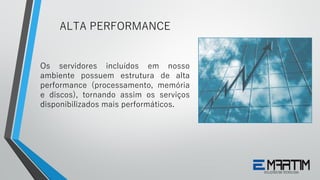 Os servidores incluídos em nosso
ambiente possuem estrutura de alta
performance (processamento, memória
e discos), tornando assim os serviços
disponibilizados mais performáticos.
ALTA PERFORMANCE
 