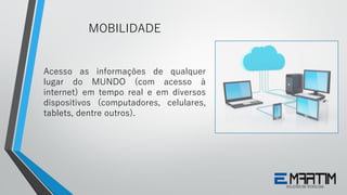Acesso as informações de qualquer
lugar do MUNDO (com acesso à
internet) em tempo real e em diversos
dispositivos (computadores, celulares,
tablets, dentre outros).
MOBILIDADE
 