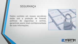 Dados contidos em nossos servidores
estão sob a proteção de firewall,
políticas de segurança e senhas,
garantindo assim total confidencialidade
de suas informações.
SEGURANÇA
 