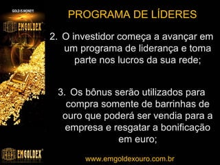 PROGRAMA DE LÍDERES
Níveis do programa de liderança
Ex.: O investidor
está no primeiro
nível

O investidor recebe
7 unidades por ciclo.

FONTE: http://www.emgoldex.com/mx/terms.php

w w w . e m g o l dwww.emgoldexouro.com.br . b r
exourobrasil.com

 