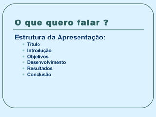 O que quero falar ? Estrutura da Apresentação: Título Introdução  Objetivos Desenvolvimento Resultados Conclusão 