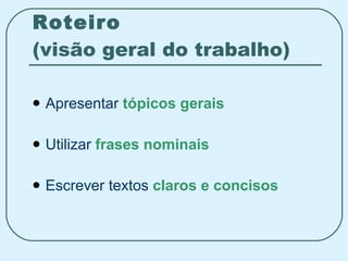 Roteiro (visão geral do trabalho) Apresentar  tópicos   gerais Utilizar  frases   nominais Escrever textos  claros  e  concisos 