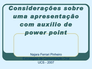 Considerações sobre uma apresentação com auxílio de power point Najara Ferrari Pinheiro Estratégias de Comunicação Oral UCS - 2007 